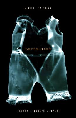 Decreation: Poetry, Essays, Opera, Anne Carson Decreation: Poetry, Essays, Opera, Anne Carson