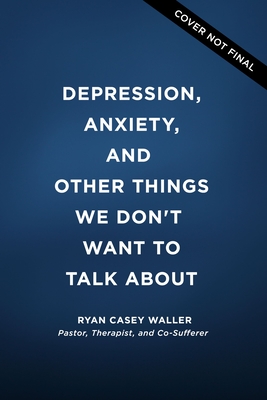 Depression, Anxiety, and Other Things We Don't Want to Talk about: A Hopeful Christian Guide to Understanding and Discussing Mental Health