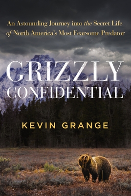 Grizzly Confidential: An Astounding Journey Into The Secret Life Of North America's Most Fearsome Predator