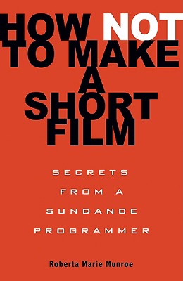 How Not to Make a Short Film Secrets from a Sundance Programmer