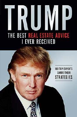 Trump: The Best Real Estate Advice I Ever Received : 100 Top Experts Share Their Strategies