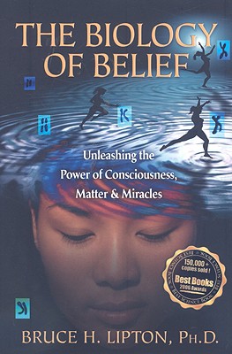 The Biology of Belief: Unleashing the Power of Consciousness, Matter, & Miracles