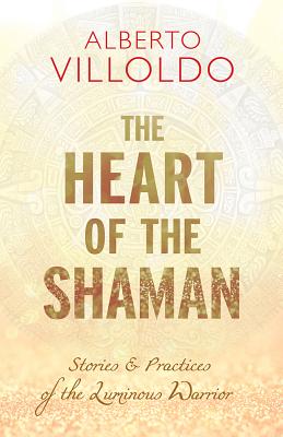 Image for The Heart of the Shaman: Stories and Practices of the Luminous Warrior The Heart of the Shaman: Stories and Practices of the Luminous Warrior