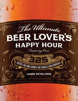 Ultimate Beer Lover's Happy Hour: Over 325 Recipes for Your Favorite Bar Snacks and Beer Cocktails
