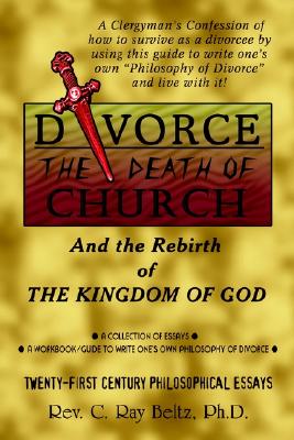 Divorce, the Death of Church and the Rebirth of the Kingdom of God: A Clergyman's Confession of How to Survive As a Divorcee by Using This Guide to . Philosophy of Divorce and Live With It