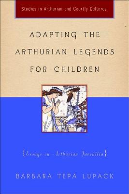 ADAPTING THE ARTHURIAN LEGENDS FOR CHILDREN; Essays on Arthurian Juvenalia