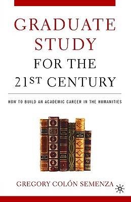 Graduate Study for the Twenty-First Century: How to Build an Academic Career in the Humanities