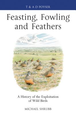 Feasting, Fowling and Feathers: A History of the Exploitation of Wild Birds (Poyser Monographs)