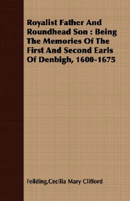 Royalist Father And Roundhead Son: Being the Memories of the First and Second Earls of Denbigh, 1600-1675