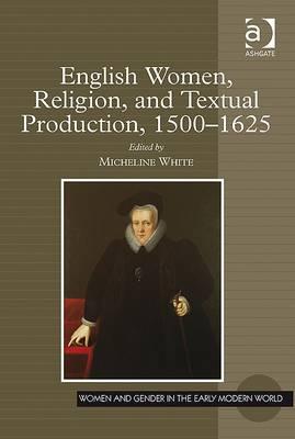 English Women, Religion, and Textual Production, 1500-1625 (Women and Gender in the Early Modern World) [Hardcover] White, Micheline