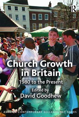 Church Growth in Britain: 1980 to the Present (Routledge Contemporary Ecclesiology) Goodhew, David