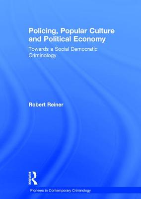Policing, Popular Culture and Political Economy: Towards a Social Democratic Criminology (Pioneers in Contemporary Criminology)