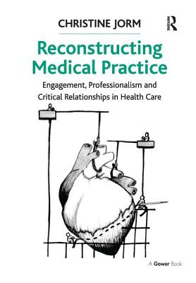 Reconstructing Medical Practice: Engagement, Professionalism and Critical Relationships in Health Care [Hardcover] Jorm, Christine