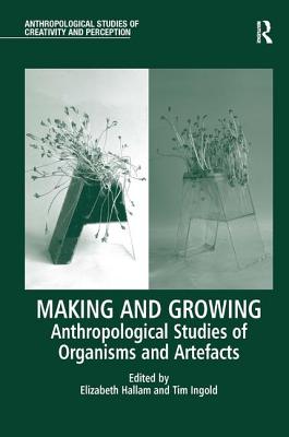 Making and Growing: Anthropological Studies of Organisms and Artefacts (Anthropological Studies of Creativity and Perception) [Hardcover] Hallam, Elizabeth and Ingold, Tim