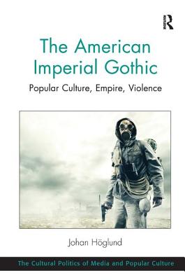 The American Imperial Gothic: Popular Culture, Empire, Violence (The Cultural Politics of Media and Popular Culture)