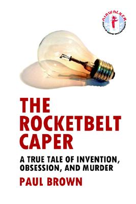 ROCKETBELT CAPER A TRUE TALE OF INVENTION, OBSESSION, AND MURDER