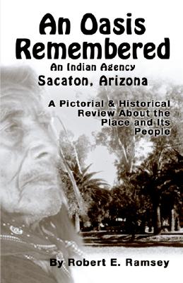 An Oasis Remembered: An Indian Agency Sacaton, Arizona - A Pictorial & Historical Review About the Place and its People