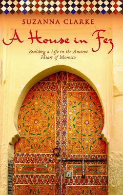 Image for A House in Fez: Building a Life in the Ancient Heart of Morocco