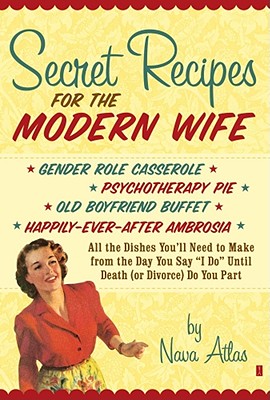 Secret Recipes for the Modern Wife: All the Dishes You'll Need to Make from the Day You Say 'I Do' Until Death (or Divorce) Do You Part