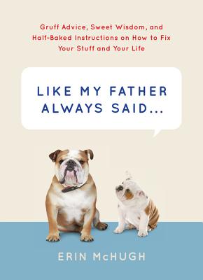 Like My Father Always Said.: Gruff Advice, Sweet Wisdom, and Half-Baked Instructions on How to Fix Your Stuff and Your Life [Hardcover] McHugh, Erin and Patricelli, Leslie