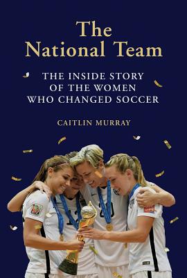 NATIONAL TEAM, THE THE INSIDE STORY OF THE WOMEN WHO CHANGED SOCCER