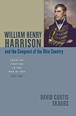 William Henry Harrison and the Conquest of the Ohio Country: Frontier Fighting in the War of 1812 (Johns Hopkins Books on the War of 1812)