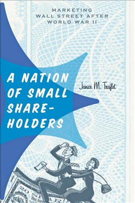 A Nation of Small Shareholders: Marketing Wall Street after World War II (Studies in Industry and Society)
