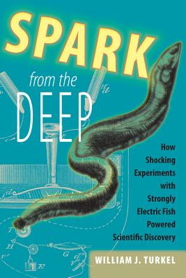 Spark from the Deep: How Shocking Experiments with Strongly Electric Fish Powered Scientific Discovery (Animals, History, Culture)