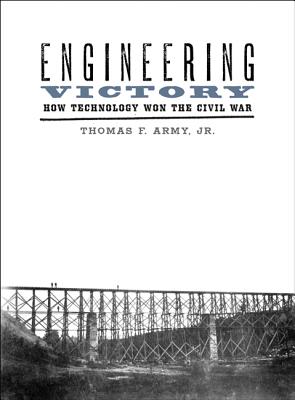 Engineering Victory: How Technology Won the Civil War (Johns Hopkins Studies in the History of Technology)