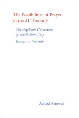 The Possibilities of Prayer in the 21st Century: The Anglican Cistercians of Ewell Monastery - Essays on Worship