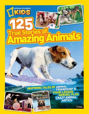 National Geographic Kids 125 True Stories of Amazing Animals: Inspiring Tales of Animal Friendship & Four-Legged Heroes, Plus Crazy Animal Antics
