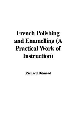 French Polishing And Enamelling: A Practical Work of Instruction