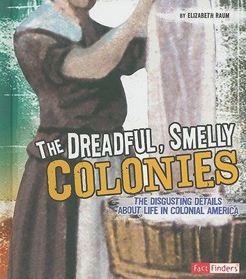 The Dreadful, Smelly Colonies: The Disgusting Details About Life in Colonial America (Disgusting History)
