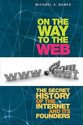 On the Way to the Web: The Secret History of the Internet and Its Founders