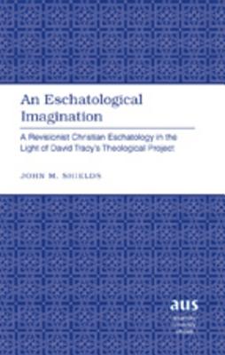 An Eschatological Imagination: A Revisionist Christian Eschatology in the Light of David Tracys Theological Project (American University Studies)