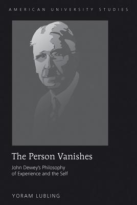 The Person Vanishes: John Deweys Philosophy of Experience and the Self (American University Studies)