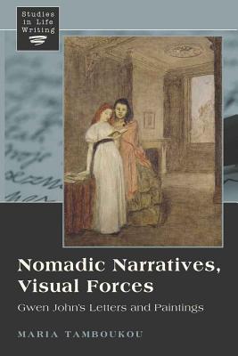 Nomadic Narratives, Visual Forces: Gwen John's Letters and Paintings (Studies in Life Writing)