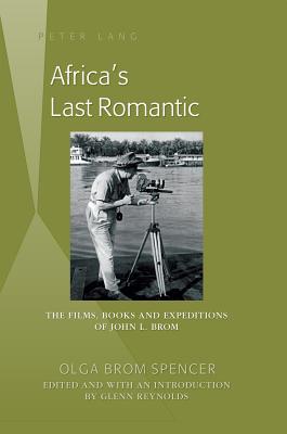 Africas Last Romantic: The Films, Books and Expeditions of John L. Brom