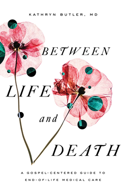 Image for Between Life and Death: A Gospel-Centered Guide to End-of-Life Medical Care