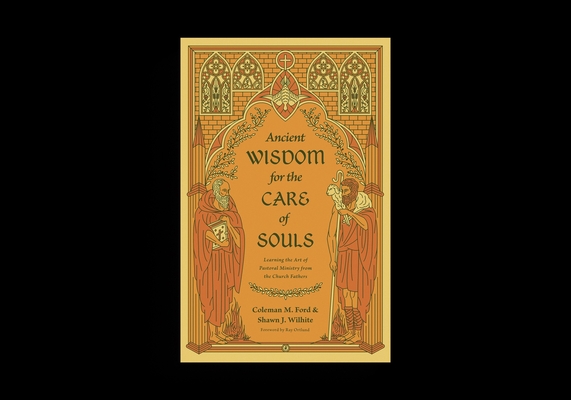 Ancient Wisdom for the Care of Souls: Learning the Art of Pastoral Ministry from the Church Fathers