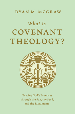 What Is Covenant Theology: Tracing God's Promises through the Son, the Seed, and the Sacraments