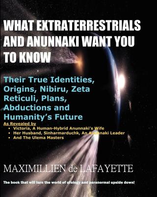 What Extraterrestrials And Anunnaki Want You To Know: Their True Identities, Origins, Nibiru, Zeta Reticuli, Plans, Abductions And Humanity Future