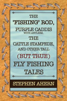 FISHING ROD, PURPLE CADDIS WITH ANTLERS, THE CATTLE STAMPEDE, AND OTHER TALL (BUT TRUE) FLY FISHING TALES