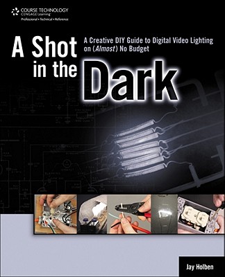 A Shot in the Dark: A Creative DIY Guide to Digital Video Lighting on (Almost) No Budget