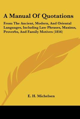 A Manual Of Quotations: From The Ancient, Modern, And Oriental Languages, Including Law Phrases, Maxims, Proverbs, And Family Motives (1856)