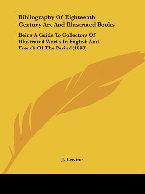 Bibliography Of Eighteenth Century Art And Illustrated Books: Being A Guide To Collectors Of Illustrated Works In English And French Of The Period (1898)
