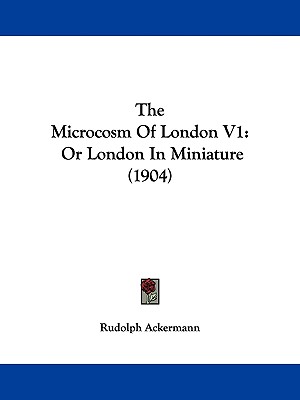 The Microcosm Of London V1: Or London In Miniature (1904)