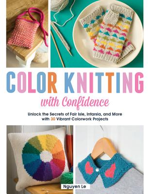 Color Knitting With Confidence: Unlock the Secrets of Fair Isle, Intarsia, and More With 30 Vibrant Colorwork Techniques