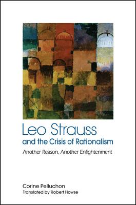 Leo Strauss and the Crisis of Rationalism: Another Reason, Another Enlightenment (Suny the Thought and Legacy of Leo Strauss)