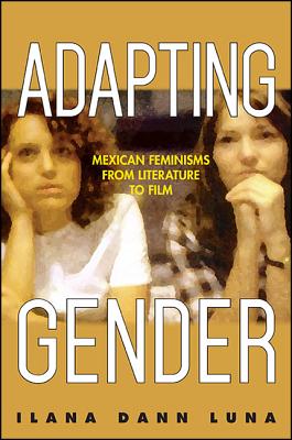 Adapting Gender: Mexican Feminisms from Literature to Film (Suny Series in Latin American Cinema)